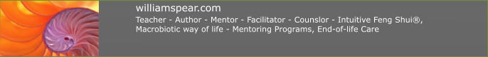 Teacher - Author - Mentor - Facilitator - Counslor - Intuitive Feng Shui®,  Macrobiotic way of life - Mentoring Programs, End-of-life Care   williamspear.com